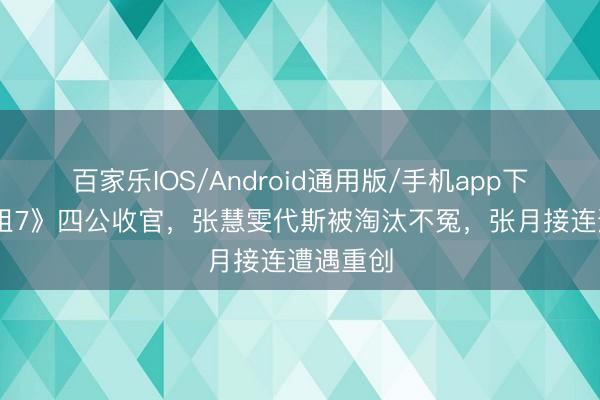 百家乐IOS/Android通用版/手机app下载 《浪姐7》四公收官，张慧雯代斯被淘汰不冤，张月接连遭遇重创