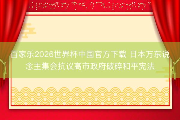 百家乐2026世界杯中国官方下载 日本万东说念主集会抗议高市政府破碎和平宪法