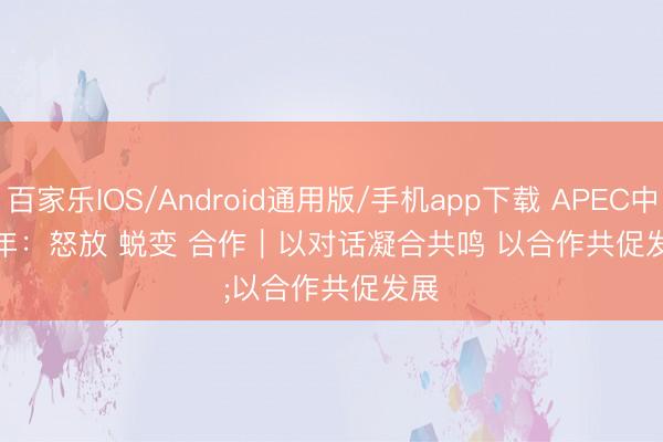 百家乐IOS/Android通用版/手机app下载 APEC中国年:怒放 蜕变 合作|以对话凝合共鸣 以合作共促发展