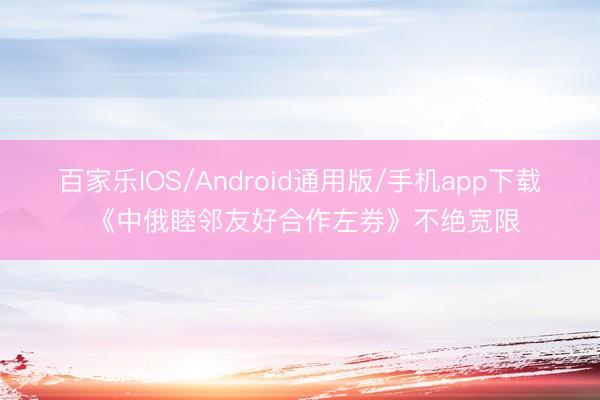 百家乐IOS/Android通用版/手机app下载 《中俄睦邻友好合作左券》不绝宽限