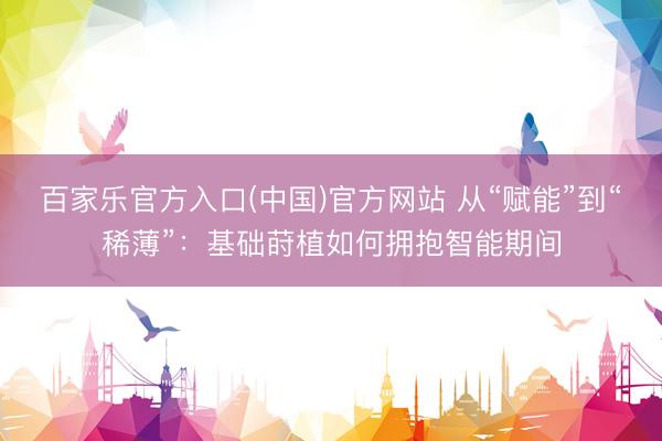 百家乐官方入口(中国)官方网站 从“赋能”到“稀薄”：基础莳植如何拥抱智能期间