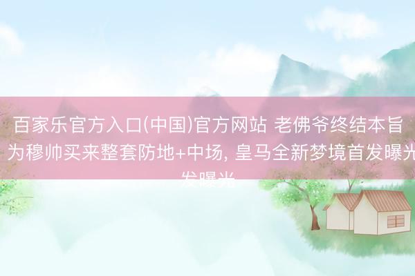 百家乐官方入口(中国)官方网站 老佛爷终结本旨! 为穆帅买来整套防地+中场， 皇马全新梦境首发曝光