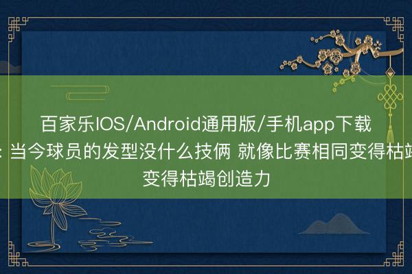 百家乐IOS/Android通用版/手机app下载 发型师: 当今球员的发型没什么技俩 就像比赛相同变得枯竭创造力