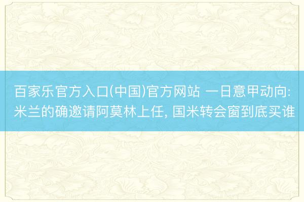 百家乐官方入口(中国)官方网站 一日意甲动向: 米兰的确邀请阿莫林上任, 国米转会窗到底买谁