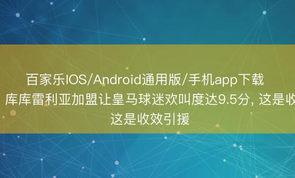 百家乐IOS/Android通用版/手机app下载 龙赛罗: 库库雷利亚加盟让皇马球迷欢叫度达9.5分， 这是收效引援