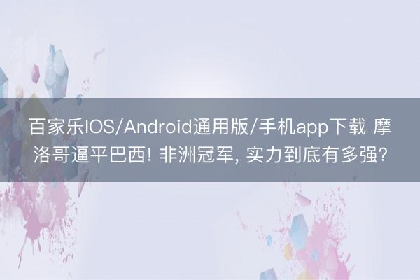 百家乐IOS/Android通用版/手机app下载 摩洛哥逼平巴西! 非洲冠军， 实力到底有多强?