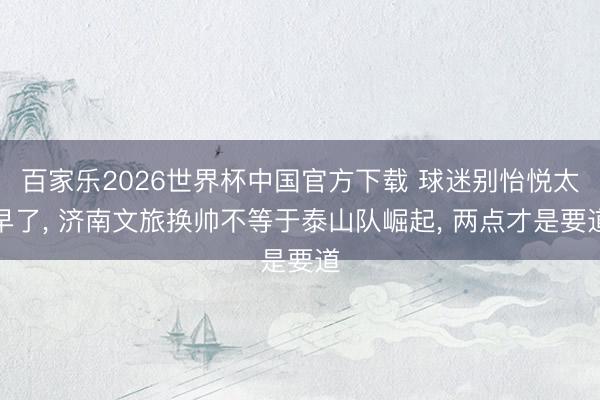 百家乐2026世界杯中国官方下载 球迷别怡悦太早了， 济南文旅换帅不等于泰山队崛起， 两点才是要道