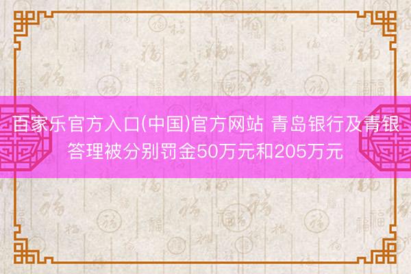百家乐官方入口(中国)官方网站 青岛银行及青银答理被分别罚金50万元和205万元