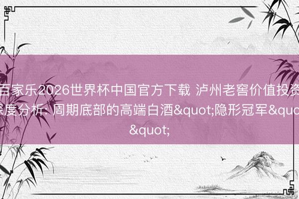 百家乐2026世界杯中国官方下载 泸州老窖价值投资深度分析: 周期底部的高端白酒"隐形冠军"