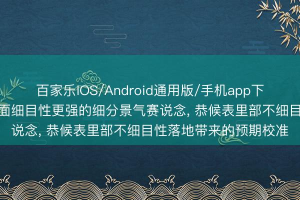 百家乐IOS/Android通用版/手机app下载 中信建投: 关切基本面细目性更强的细分景气赛说念， 恭候表里部不细目性落地带来的预期校准