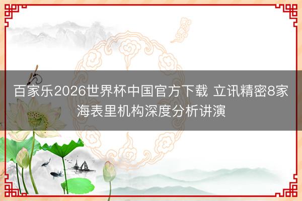 百家乐2026世界杯中国官方下载 立讯精密8家海表里机构深度分析讲演