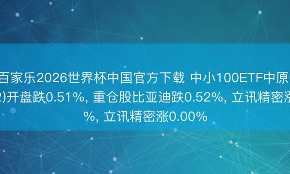 百家乐2026世界杯中国官方下载 中小100ETF中原(159902)开盘跌0.51%, 重仓股比亚迪跌0.52%, 立讯精密涨0.00%