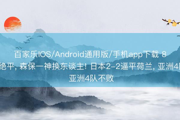 百家乐IOS/Android通用版/手机app下载 88分钟绝平， 森保一神换东谈主! 日本2-2逼平荷兰， 亚洲4队不败