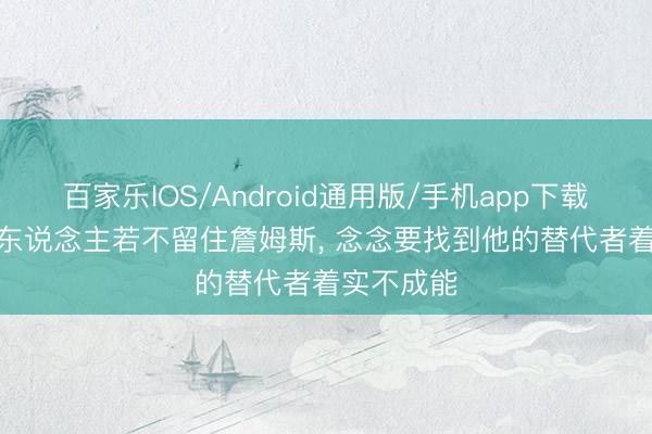百家乐IOS/Android通用版/手机app下载 湖记: 湖东说念主若不留住詹姆斯， 念念要找到他的替代者着实不成能