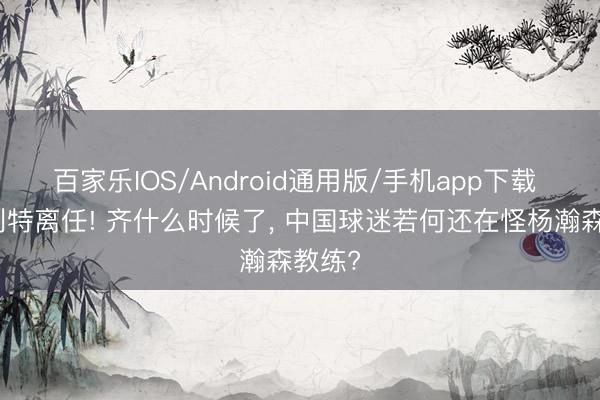 百家乐IOS/Android通用版/手机app下载 斯普利特离任! 齐什么时候了， 中国球迷若何还在怪杨瀚森教练?
