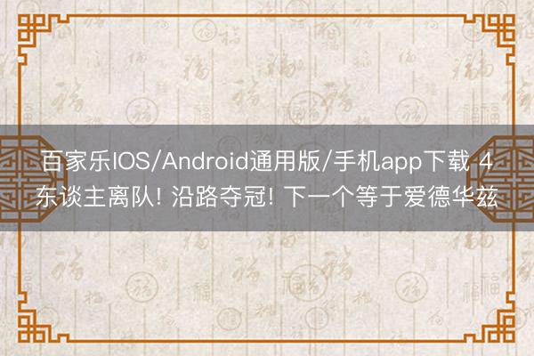 百家乐IOS/Android通用版/手机app下载 4东谈主离队! 沿路夺冠! 下一个等于爱德华兹