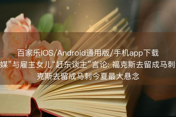 百家乐IOS/Android通用版/手机app下载 辟谣“清空社媒”与雇主女儿“赶东谈主”言论: 福克斯去留成马刺今夏最大悬念