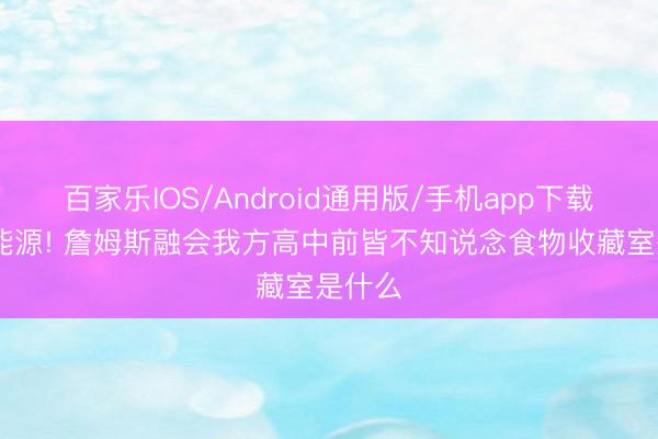 百家乐IOS/Android通用版/手机app下载 昂扬能源! 詹姆斯融会我方高中前皆不知说念食物收藏室是什么
