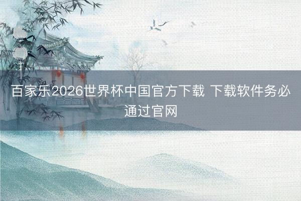 百家乐2026世界杯中国官方下载 下载软件务必通过官网
