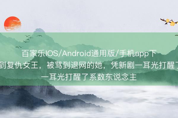 百家乐IOS/Android通用版/手机app下载 从国民小三到复仇女王，被骂到退网的她，凭新剧一耳光打醒了系数东说念主