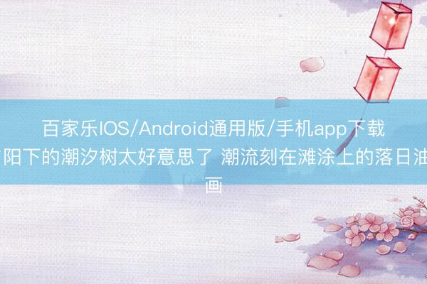 百家乐IOS/Android通用版/手机app下载 夕阳下的潮汐树太好意思了 潮流刻在滩涂上的落日油画