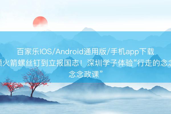 百家乐IOS/Android通用版/手机app下载 从一颗火箭螺丝钉到立报国志!深圳学子体验“行走的念念政课”