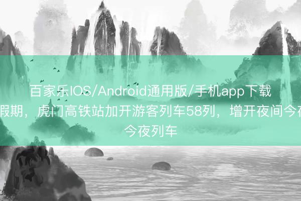 百家乐IOS/Android通用版/手机app下载 五一假期，虎门高铁站加开游客列车58列，增开夜间今夜列车