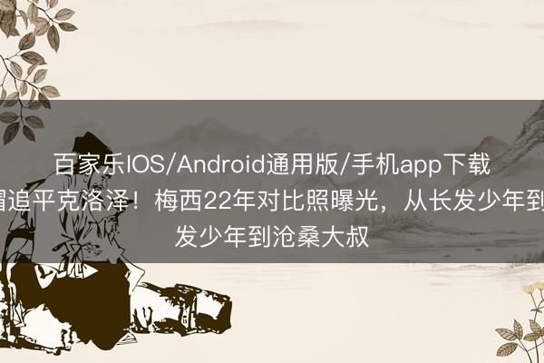 百家乐IOS/Android通用版/手机app下载 38岁戴帽追平克洛泽!梅西22年对比照曝光,从长发少年到沧桑大叔