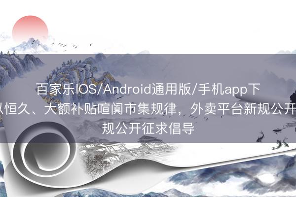 百家乐IOS/Android通用版/手机app下载 不得以恒久、大额补贴喧阗市集规律，外卖平台新规公开征求倡导