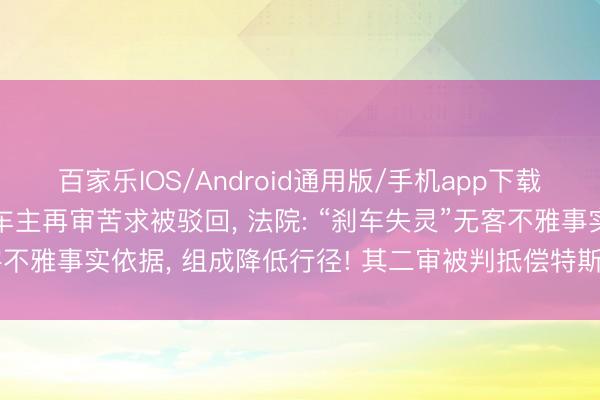 百家乐IOS/Android通用版/手机app下载 特斯拉“车顶维权”女车主再审苦求被驳回， 法院: “刹车失灵”无客不雅事实依据， 组成降低行径! 其二审被判抵偿特斯拉17万元并谈歉