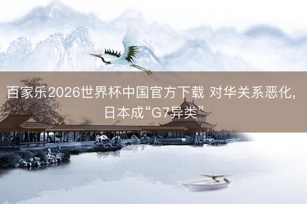 百家乐2026世界杯中国官方下载 对华关系恶化， 日本成“G7异类”