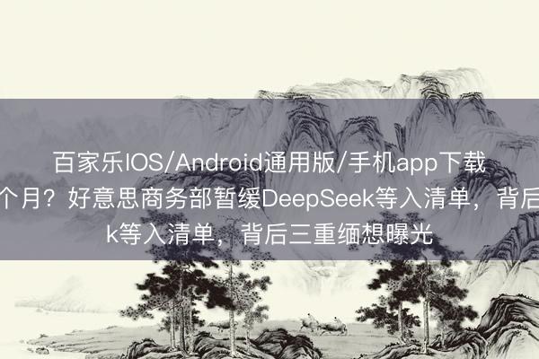 百家乐IOS/Android通用版/手机app下载 批准却压了8个月？好意思商务部暂缓DeepSeek等入清单，背后三重缅想曝光