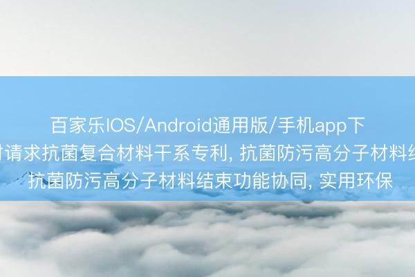 百家乐IOS/Android通用版/手机app下载 鑫泰汽配、坤泰新材请求抗菌复合材料干系专利， 抗菌防污高分子材料结束功能协同， 实用环保