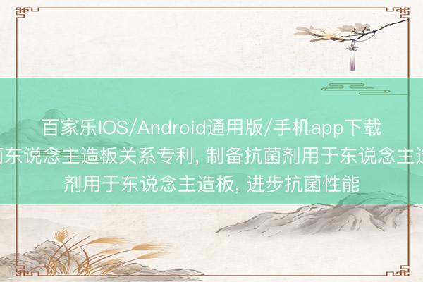 百家乐IOS/Android通用版/手机app下载 丰林集团请求抗菌东说念主造板关系专利， 制备抗菌剂用于东说念主造板， 进步抗菌性能