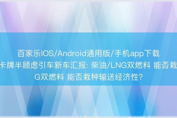 百家乐IOS/Android通用版/手机app下载 中国重汽汕德卡牌半顾虑引车新车汇报: 柴油/LNG双燃料 能否栽种输送经济性?