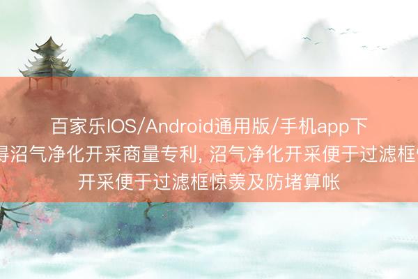 百家乐IOS/Android通用版/手机app下载 中科国通获得沼气净化开采商量专利, 沼气净化开采便于过滤框惊羡及防堵算帐