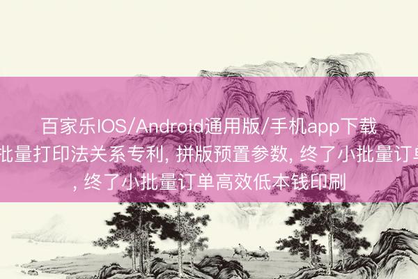 百家乐IOS/Android通用版/手机app下载 丛林包装请求小批量打印法关系专利， 拼版预置参数， 终了小批量订单高效低本钱印刷