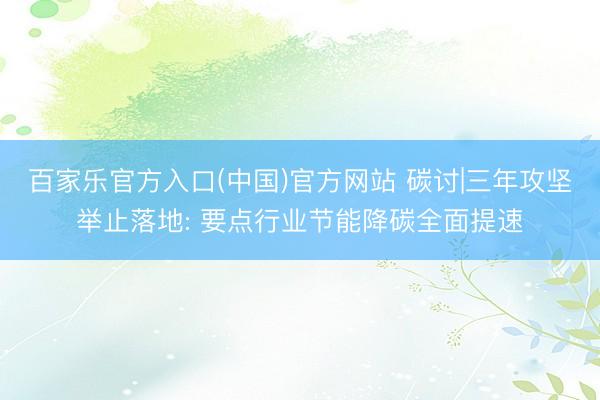 百家乐官方入口(中国)官方网站 碳讨|三年攻坚举止落地: 要点行业节能降碳全面提速